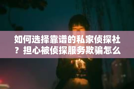 如何选择靠谱的私家侦探社？担心被侦探服务欺骗怎么办？