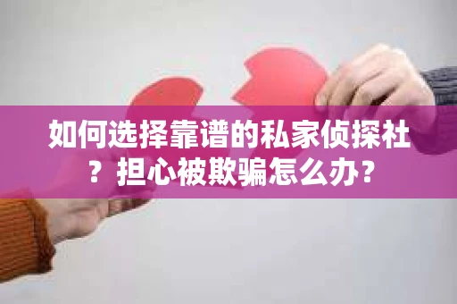 如何选择靠谱的私家侦探社？担心被欺骗怎么办？