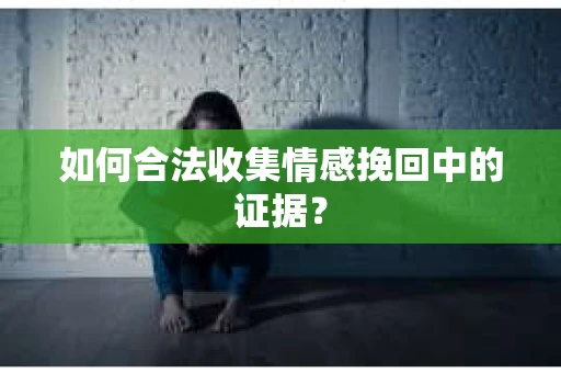 如何合法收集情感挽回中的证据？