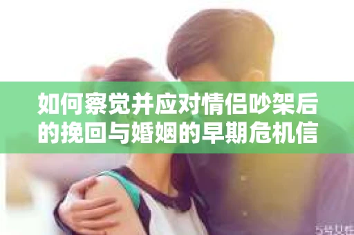 如何察觉并应对情侣吵架后的挽回与婚姻的早期危机信号？