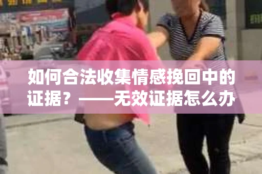 如何合法收集情感挽回中的证据？——无效证据怎么办？