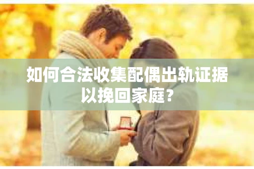 如何合法收集配偶出轨证据以挽回家庭？