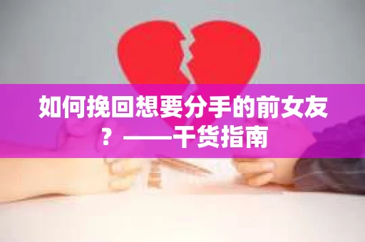 如何挽回想要分手的前女友？——干货指南