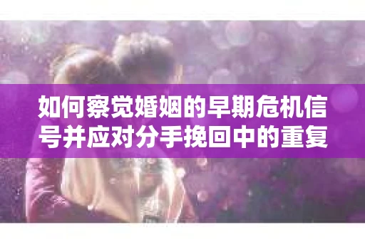 如何察觉婚姻的早期危机信号并应对分手挽回中的重复错误？