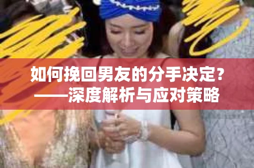 如何挽回男友的分手决定？——深度解析与应对策略