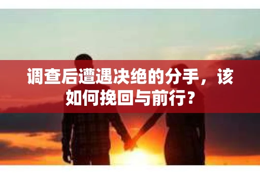 调查后遭遇决绝的分手，该如何挽回与前行？