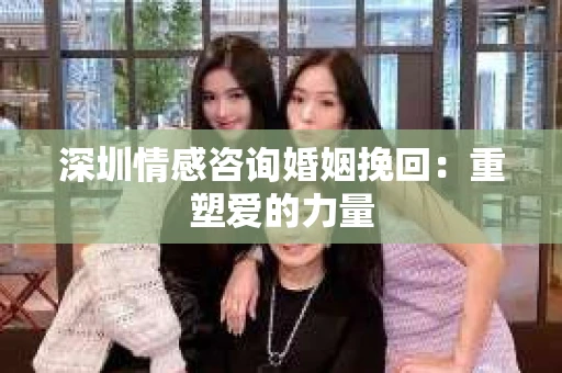 深圳情感咨询婚姻挽回：重塑爱的力量