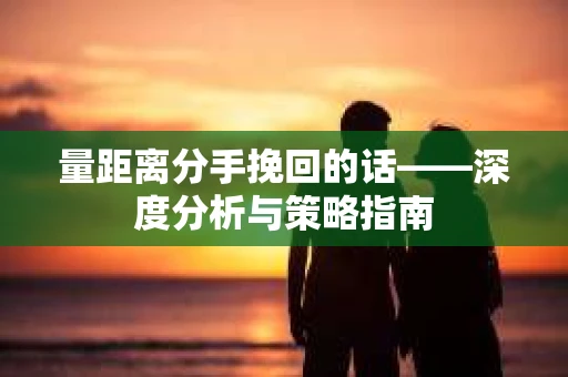 量距离分手挽回的话——深度分析与策略指南