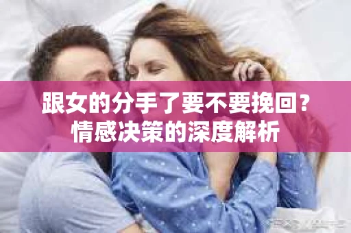 跟女的分手了要不要挽回？情感决策的深度解析
