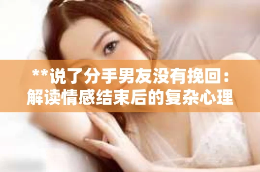 **说了分手男友没有挽回：解读情感结束后的复杂心理与现实**