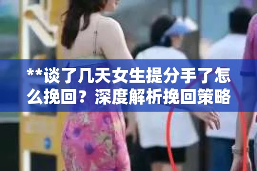 **谈了几天女生提分手了怎么挽回？深度解析挽回策略**