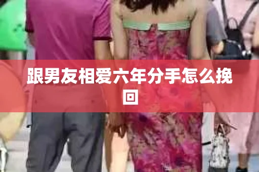 跟男友相爱六年分手怎么挽回