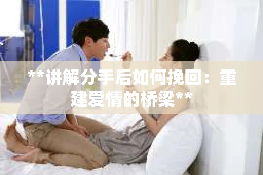 **讲解分手后如何挽回：重建爱情的桥梁**