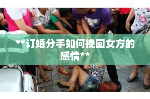 **订婚分手如何挽回女方的感情**
