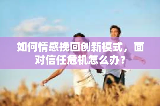 如何情感挽回创新模式，面对信任危机怎么办？