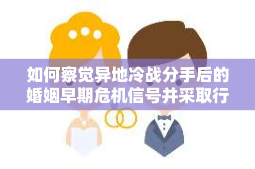如何察觉异地冷战分手后的婚姻早期危机信号并采取行动？