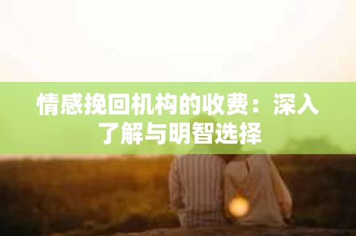 情感挽回机构的收费：深入了解与明智选择