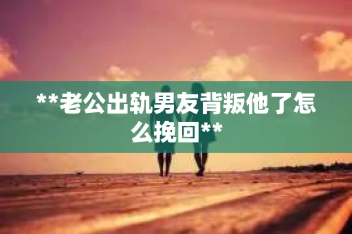 **老公出轨男友背叛他了怎么挽回**