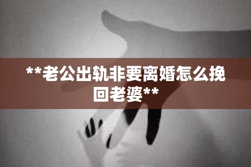 **老公出轨非要离婚怎么挽回老婆**