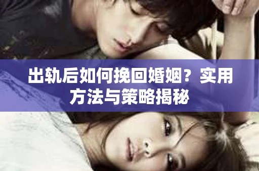 出轨后如何挽回婚姻？实用方法与策略揭秘