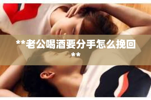 **老公喝酒要分手怎么挽回**
