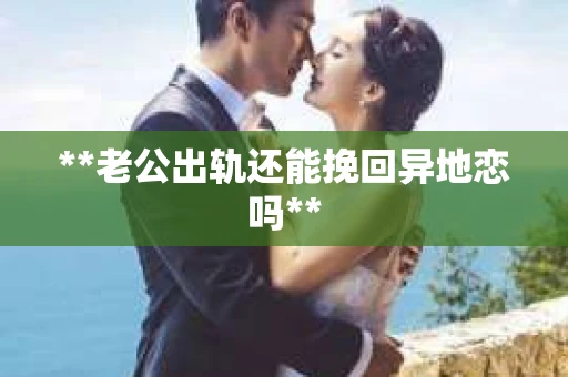 **老公出轨还能挽回异地恋吗**