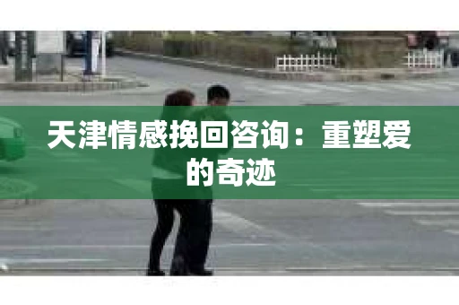 天津情感挽回咨询：重塑爱的奇迹