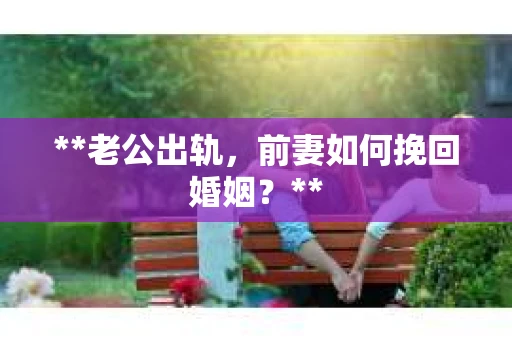 **老公出轨，前妻如何挽回婚姻？**