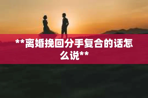**离婚挽回分手复合的话怎么说**