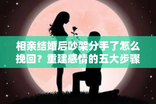 相亲结婚后吵架分手了怎么挽回？重建感情的五大步骤