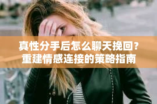 真性分手后怎么聊天挽回？重建情感连接的策略指南