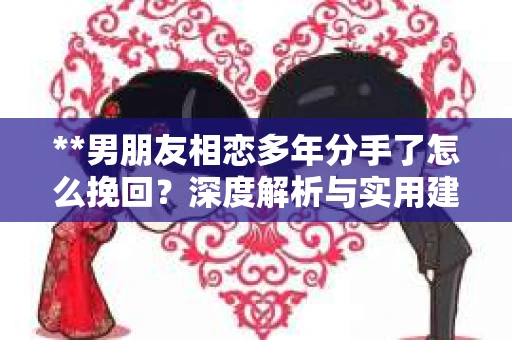 **男朋友相恋多年分手了怎么挽回？深度解析与实用建议**
