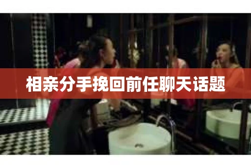 相亲分手挽回前任聊天话题