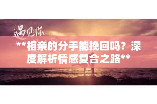 **相亲的分手能挽回吗？深度解析情感复合之路**