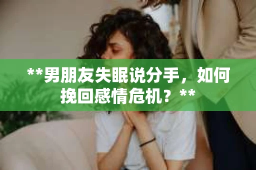 **男朋友失眠说分手，如何挽回感情危机？**