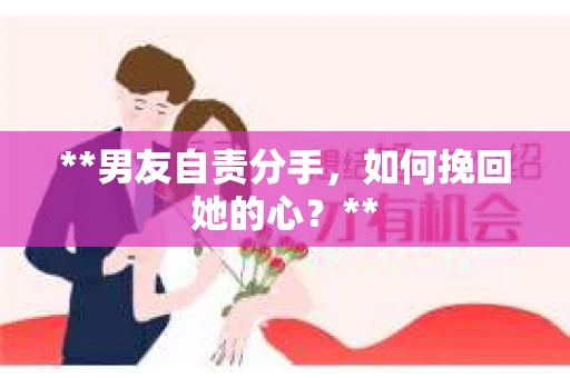 **男友自责分手,如何挽回她的心?** **男友自责分手,如何挽回她的心?**