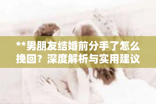 **男朋友结婚前分手了怎么挽回？深度解析与实用建议**
