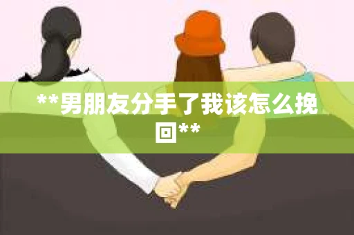 **男朋友分手了我该怎么挽回**