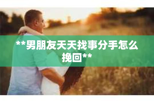 **男朋友天天找事分手怎么挽回**