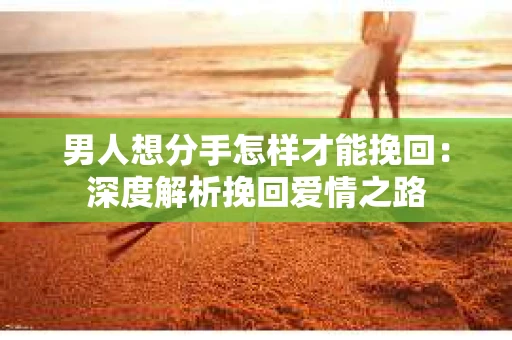 男人想分手怎样才能挽回：深度解析挽回爱情之路