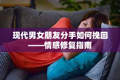 现代男女朋友分手如何挽回——情感修复指南