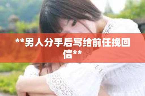 **男人分手后写给前任挽回信**