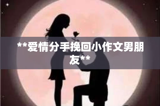 **爱情分手挽回小作文男朋友**