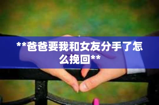 **爸爸要我和女友分手了怎么挽回**