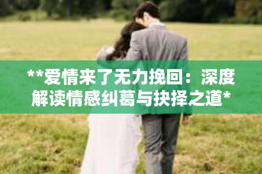 **爱情来了无力挽回：深度解读情感纠葛与抉择之道**