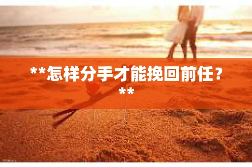 **怎样分手才能挽回前任？**