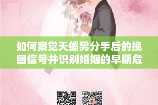 如何察觉天蝎男分手后的挽回信号并识别婚姻的早期危机?怎么办? 如何察觉天蝎男分手后的挽回信号并识别婚姻的早期危机?怎么办?