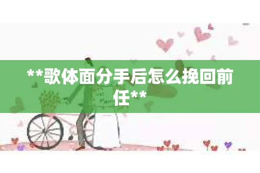 **歌体面分手后怎么挽回前任**