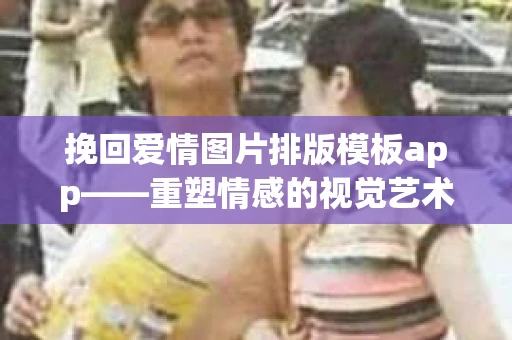 挽回爱情图片排版模板app——重塑情感的视觉艺术