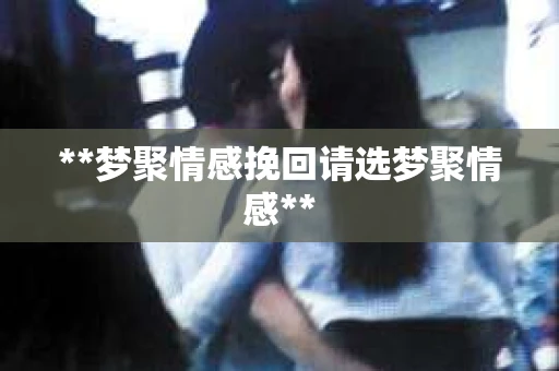 **梦聚情感挽回请选梦聚情感**